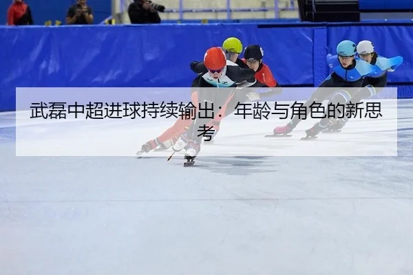 武磊中超进球持续输出：年龄与角色的新思考